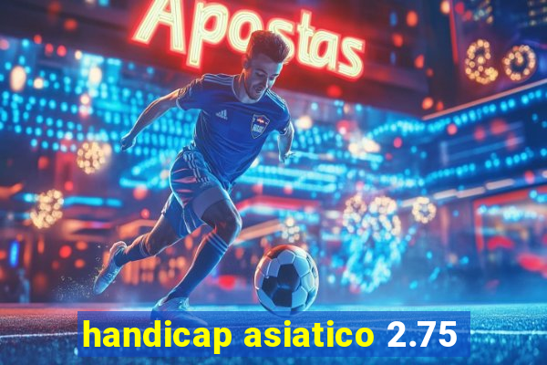 handicap asiatico 2.75